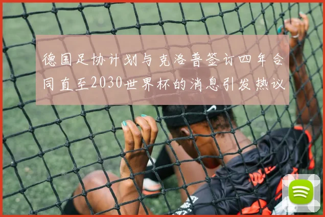 德国足协计划与克洛普签订四年合同直至2030世界杯的消息引发热议
