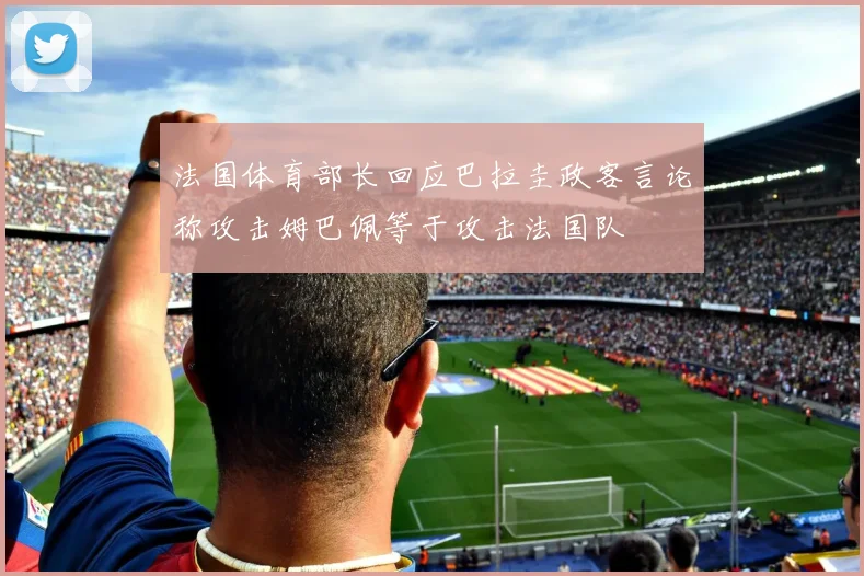 法国体育部长回应巴拉圭政客言论称攻击姆巴佩等于攻击法国队