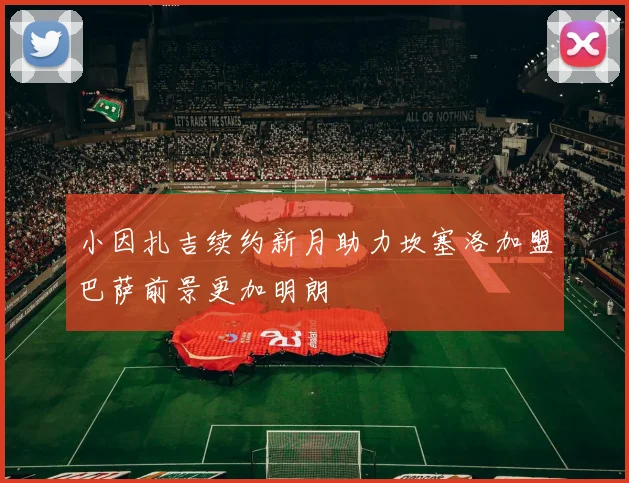 小因扎吉续约新月助力坎塞洛加盟巴萨前景更加明朗