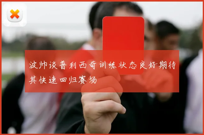 波帅谈普利西奇训练状态良好期待其快速回归赛场