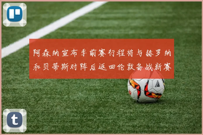 阿森纳宣布季前赛行程将与赫罗纳和贝蒂斯对阵后返回伦敦备战新赛季