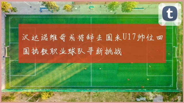 汉达诺维奇或将辞去国米U17帅位回国执教职业球队寻新挑战