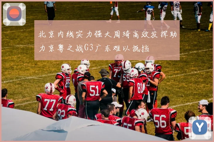 北京内线实力强大周琦高效发挥助力京粤之战G3广东难以抵挡