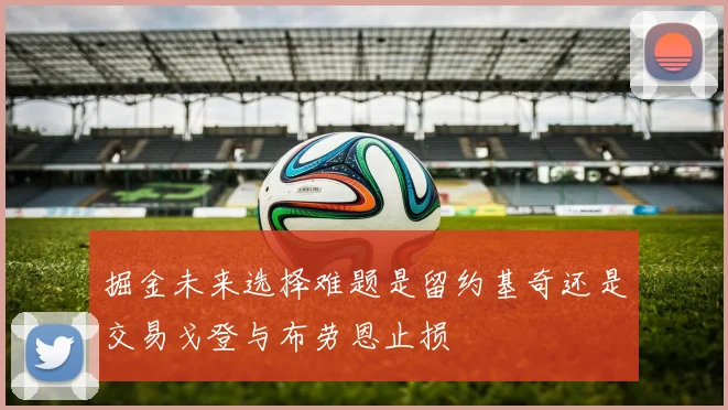 掘金未来选择难题是留约基奇还是交易戈登与布劳恩止损
