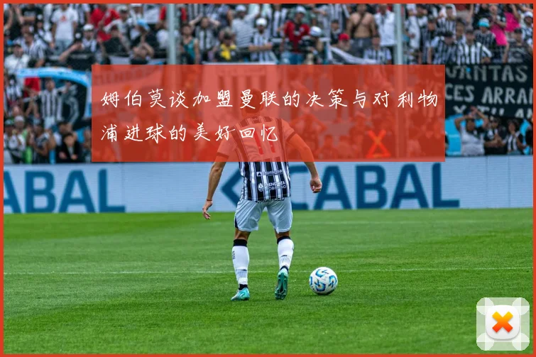 姆伯莫谈加盟曼联的决策与对利物浦进球的美好回忆
