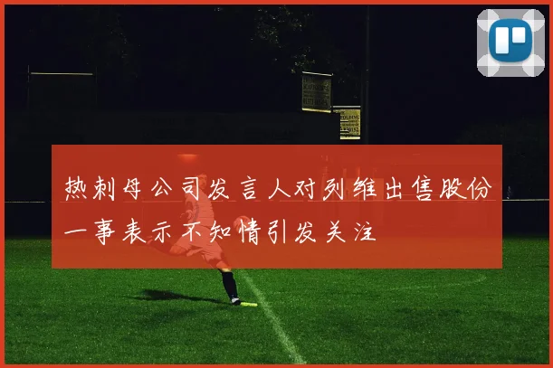 热刺母公司发言人对列维出售股份一事表示不知情引发关注