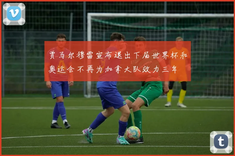 贾马尔穆雷宣布退出下届世界杯和奥运会不再为加拿大队效力三年