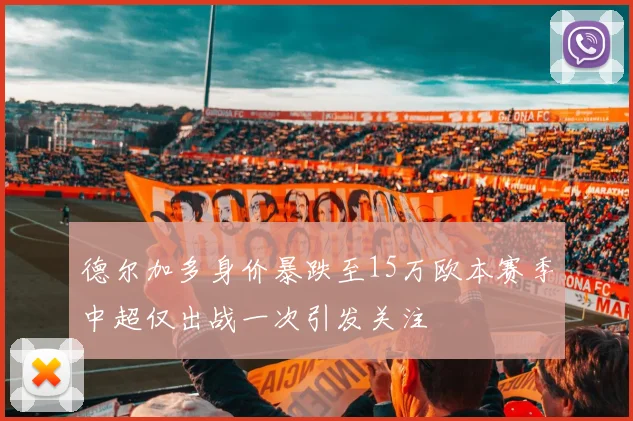 德尔加多身价暴跌至15万欧本赛季中超仅出战一次引发关注
