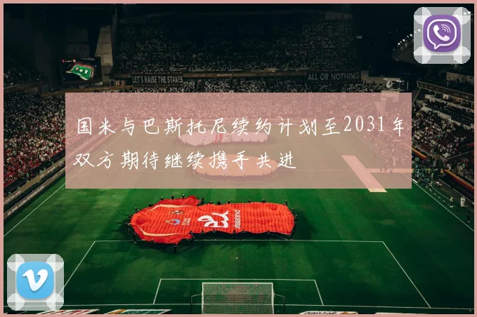国米与巴斯托尼续约计划至2031年双方期待继续携手共进
