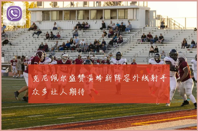 克尼佩尔盛赞黄蜂新阵容外线射手众多让人期待
