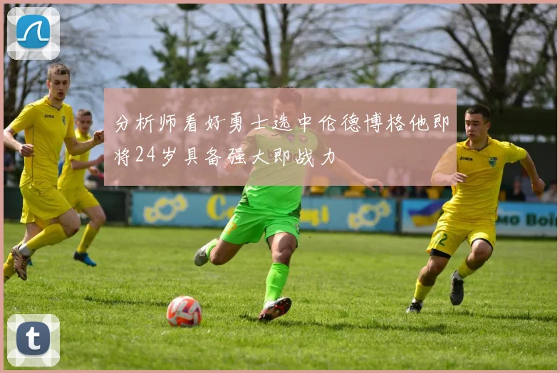 分析师看好勇士选中伦德博格他即将24岁具备强大即战力