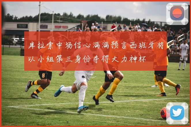 库拉索中场信心满满预言西班牙将以小组第三身份夺得大力神杯