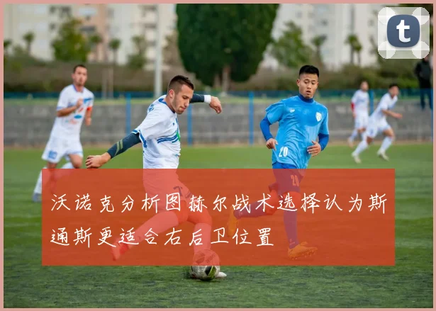 沃诺克分析图赫尔战术选择认为斯通斯更适合右后卫位置