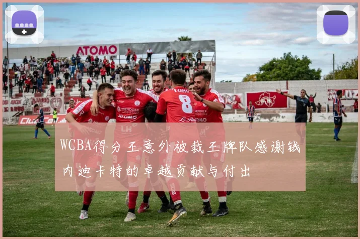 WCBA得分王意外被裁王牌队感谢钱内迪卡特的卓越贡献与付出
