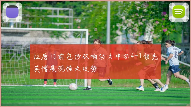 拉唐门前包抄双响助力申花4-1领先英博展现强大攻势