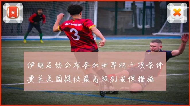 伊朗足协公布参加世界杯十项条件要求美国提供最高级别安保措施