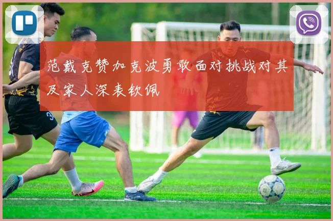 范戴克赞加克波勇敢面对挑战对其及家人深表钦佩