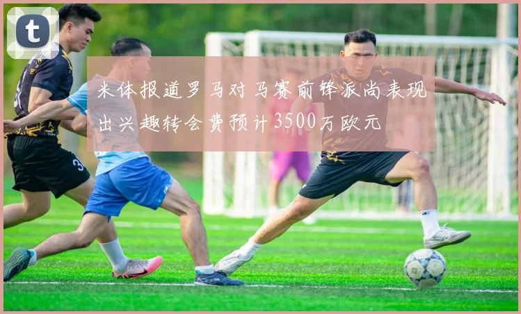 米体报道罗马对马赛前锋派尚表现出兴趣转会费预计3500万欧元