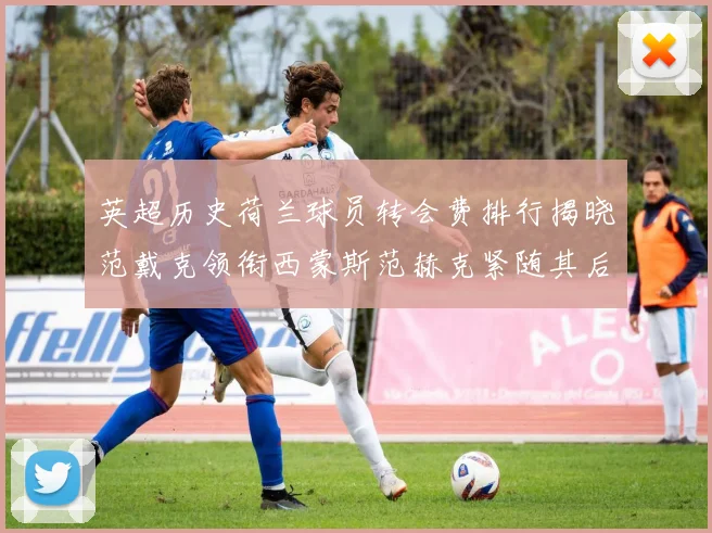 英超历史荷兰球员转会费排行揭晓范戴克领衔西蒙斯范赫克紧随其后