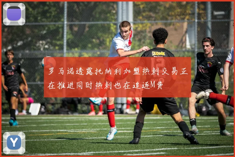 罗马诺透露托纳利加盟热刺交易正在推进同时热刺也在追逐M费