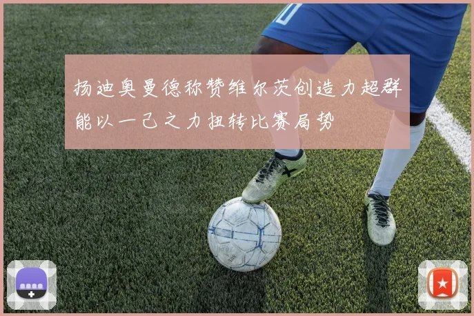 扬迪奥曼德称赞维尔茨创造力超群能以一己之力扭转比赛局势