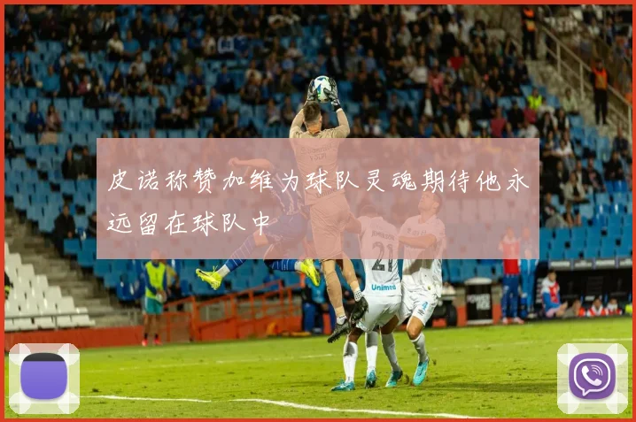 皮诺称赞加维为球队灵魂期待他永远留在球队中