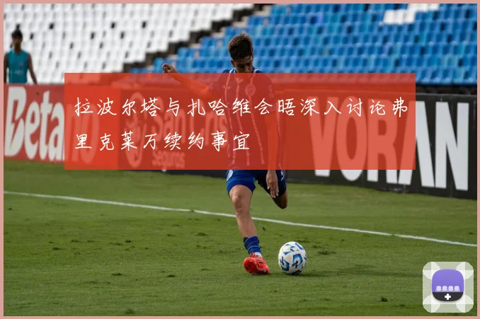 拉波尔塔与扎哈维会晤深入讨论弗里克莱万续约事宜