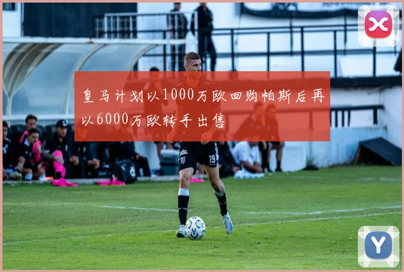 皇马计划以1000万欧回购帕斯后再以6000万欧转手出售