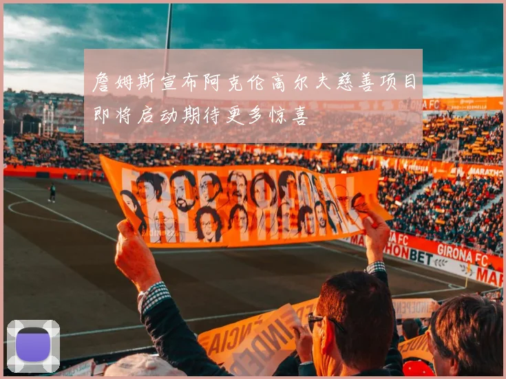 詹姆斯宣布阿克伦高尔夫慈善项目即将启动期待更多惊喜