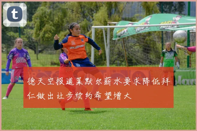 德天空报道莱默尔薪水要求降低拜仁做出让步续约希望增大