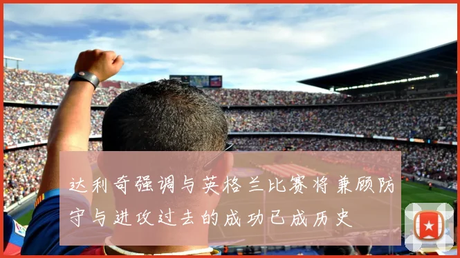 达利奇强调与英格兰比赛将兼顾防守与进攻过去的成功已成历史