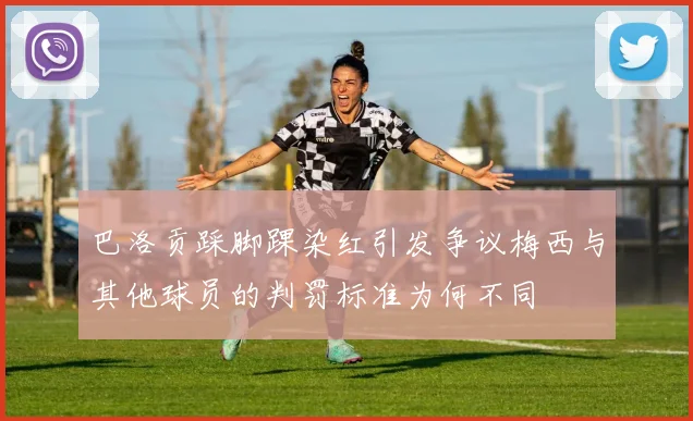 巴洛贡踩脚踝染红引发争议梅西与其他球员的判罚标准为何不同