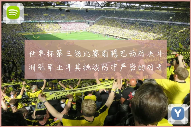 世界杯第三场比赛前瞻巴西对决非洲冠军土耳其挑战防守严密的对手