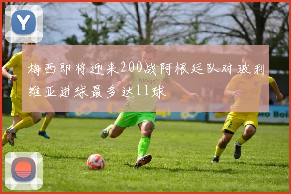 梅西即将迎来200战阿根廷队对玻利维亚进球最多达11球