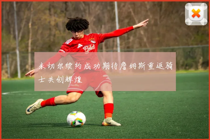 米切尔续约成功期待詹姆斯重返骑士共创辉煌