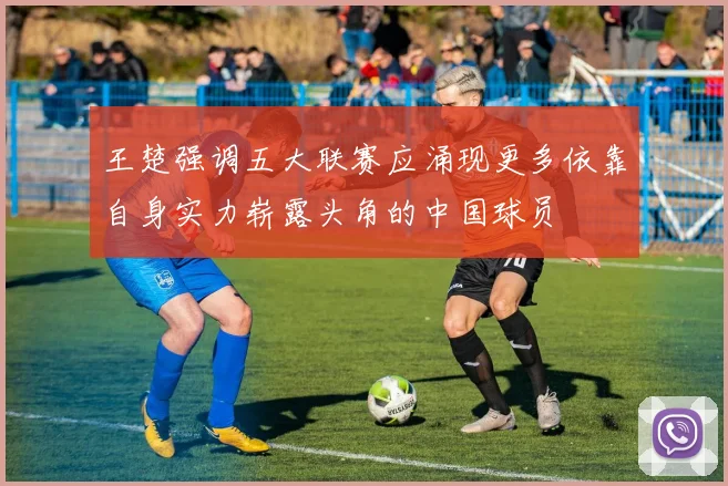 王楚强调五大联赛应涌现更多依靠自身实力崭露头角的中国球员