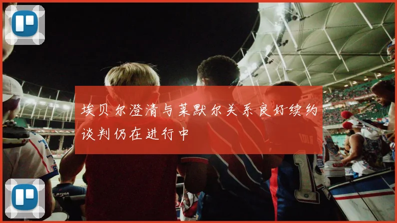 埃贝尔澄清与莱默尔关系良好续约谈判仍在进行中