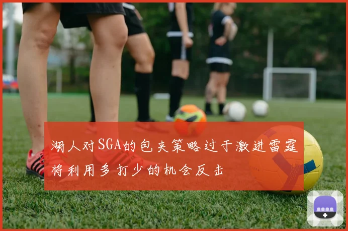 湖人对SGA的包夹策略过于激进雷霆将利用多打少的机会反击