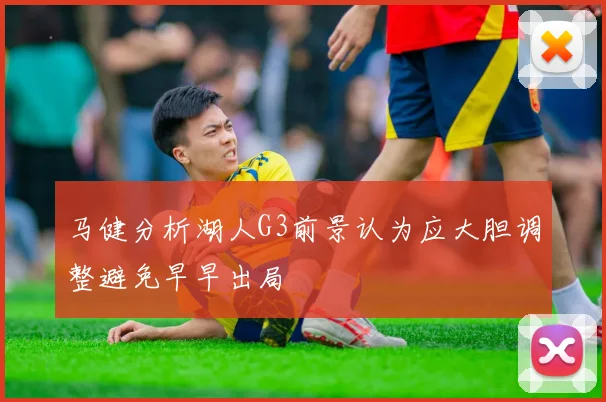 马健分析湖人G3前景认为应大胆调整避免早早出局