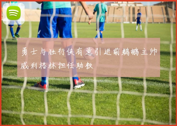 勇士与独行侠有意引进前鹈鹕主帅威利格林担任助教
