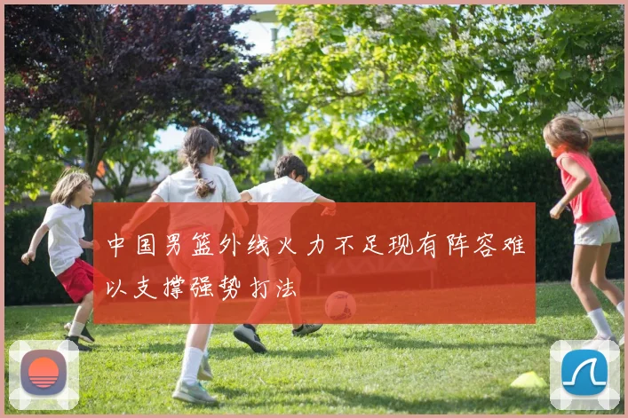 中国男篮外线火力不足现有阵容难以支撑强势打法