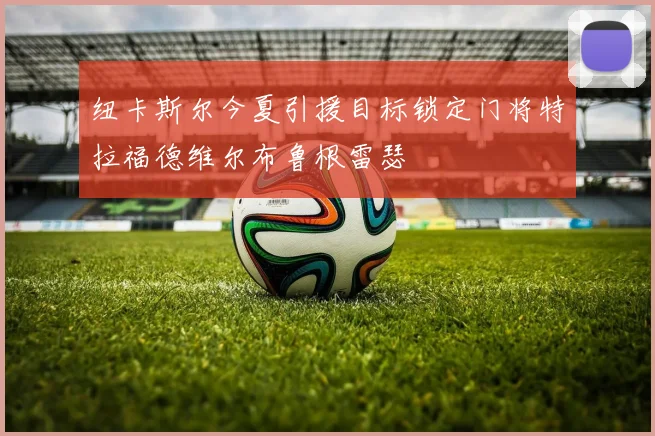 纽卡斯尔今夏引援目标锁定门将特拉福德维尔布鲁根雷瑟