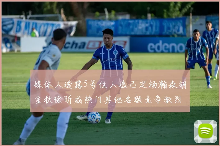 媒体人透露5号位人选已定杨瀚森胡金秋徐昕成热门其他名额竞争激烈